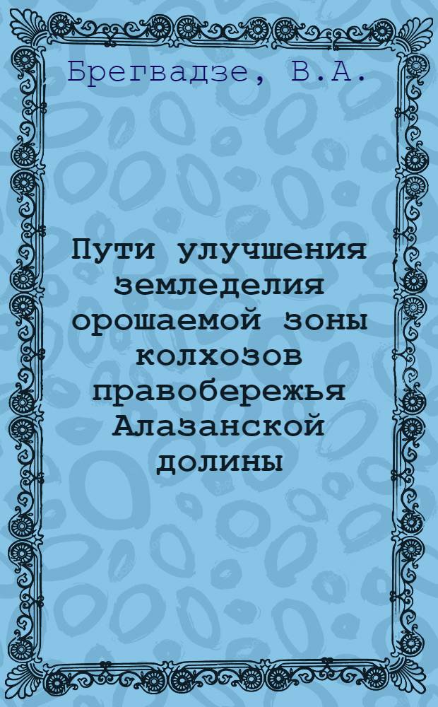 Пути улучшения земледелия орошаемой зоны колхозов правобережья Алазанской долины : Автореферат дис. на соискание учен. степени канд. с.-х. наук
