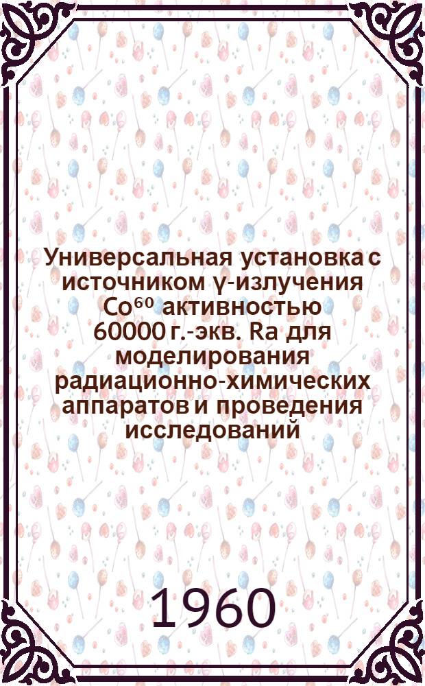 Универсальная установка с источником γ-излучения Co⁶⁰ активностью 60000 г.-экв. Ra для моделирования радиационно-химических аппаратов и проведения исследований ("K-60 000")