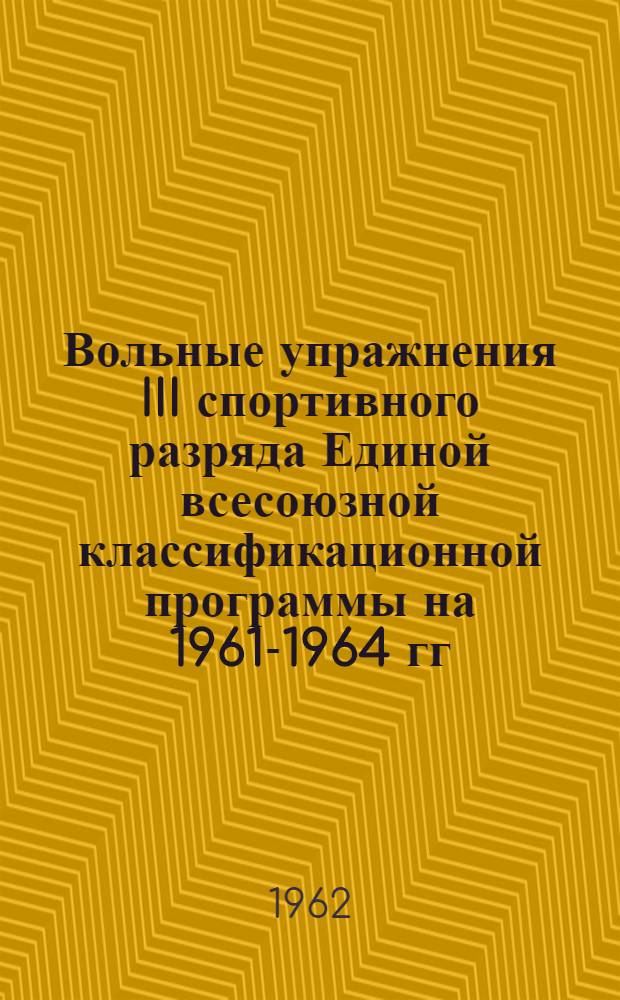 Вольные упражнения III спортивного разряда Единой всесоюзной классификационной программы на 1961-1964 гг. : Техника выполнения и методика изучения