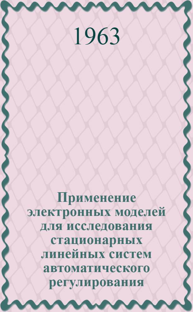 Применение электронных моделей для исследования стационарных линейных систем автоматического регулирования : Учеб. пособие