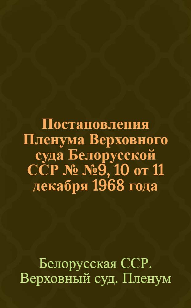 Постановления Пленума Верховного суда Белорусской ССР №№ 9, 10 от 11 декабря 1968 года: О работе судебных органов Могилевской области; О признании утратившими силу и об изменении и дополнении отдельных постановлений Пленума Верховного Суда БССР