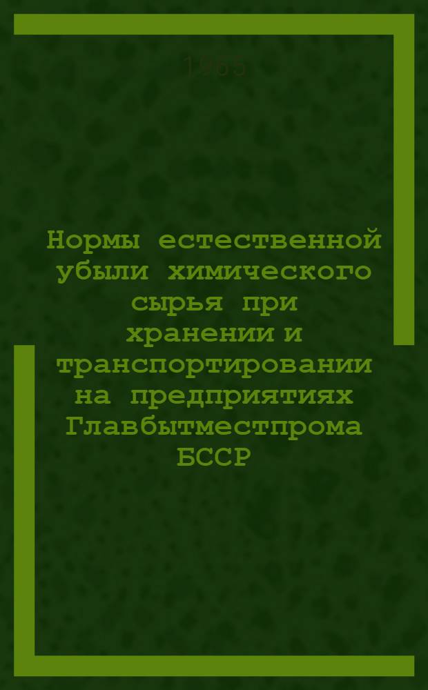 Нормы естественной убыли химического сырья при хранении и транспортировании на предприятиях Главбытместпрома БССР : Утв. от 13/VII 1965 г