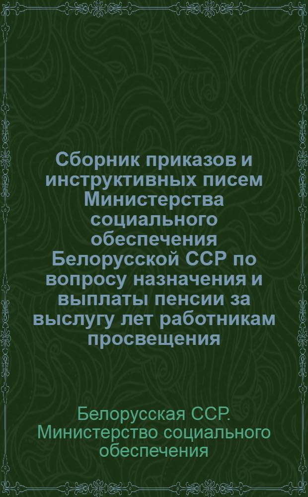 Сборник приказов и инструктивных писем Министерства социального обеспечения Белорусской ССР по вопросу назначения и выплаты пенсии за выслугу лет работникам просвещения, здравоохранения и сельского хозяйства