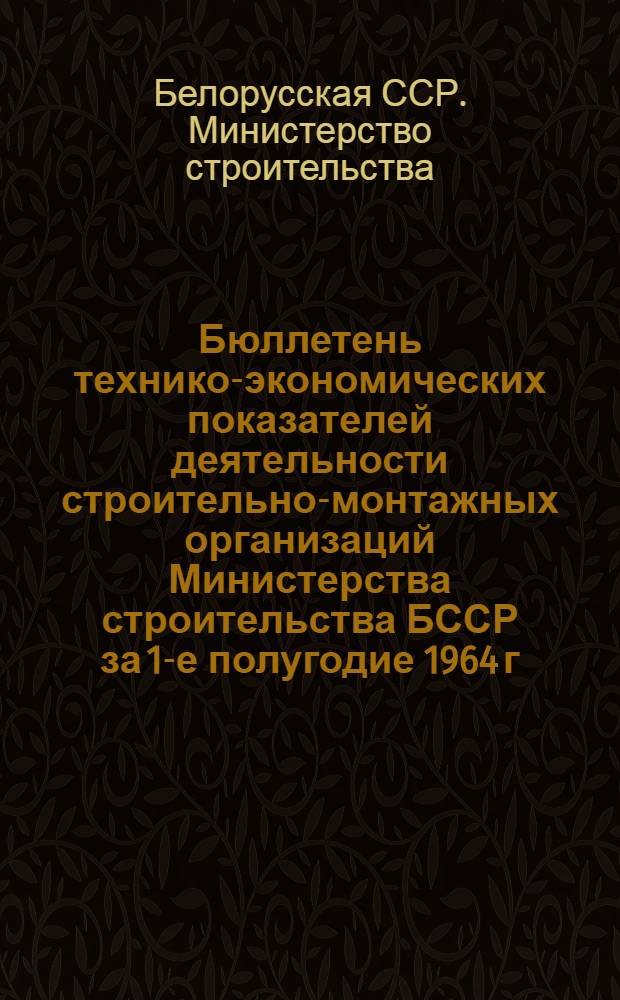 Бюллетень технико-экономических показателей деятельности строительно-монтажных организаций Министерства строительства БССР за 1-е полугодие 1964 г.