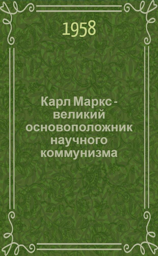 Карл Маркс - великий основоположник научного коммунизма : (К 140-летию со дня рождения)
