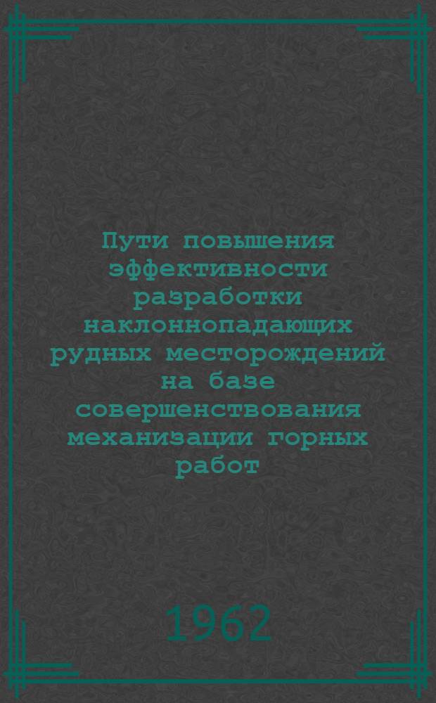 Пути повышения эффективности разработки наклоннопадающих рудных месторождений на базе совершенствования механизации горных работ : Тезисы доклада на Совещании по вопросам совершенствования систем и технологии подземной разработки мощных рудных месторождений в связи с применением новых видов механизации. (27 февр. - 2 марта 1962 г.)