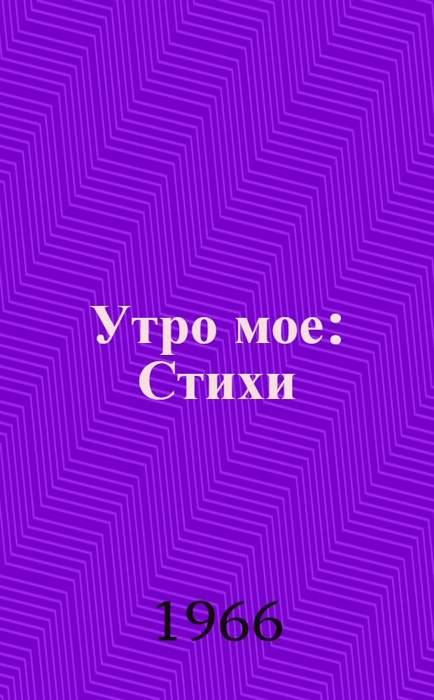 Утро мое : Стихи