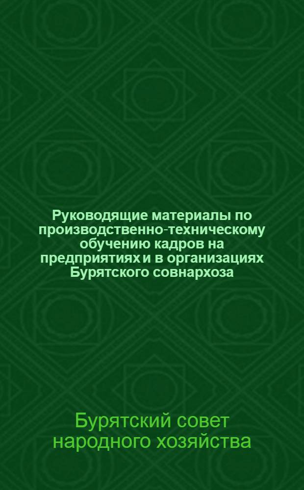 Руководящие материалы по производственно-техническому обучению кадров на предприятиях и в организациях Бурятского совнархоза : Утв. 27/XII 1960 г.