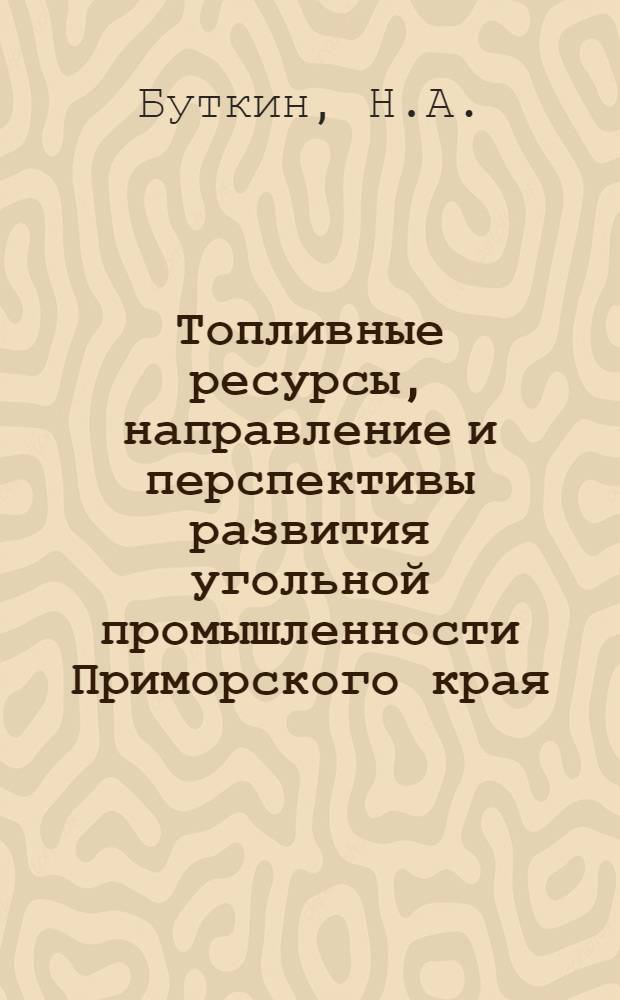 Топливные ресурсы, направление и перспективы развития угольной промышленности Приморского края : Доклад на секции топлива, энергетики и водного хозяйства