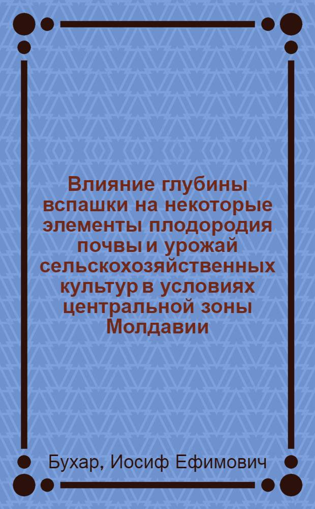 Влияние глубины вспашки на некоторые элементы плодородия почвы и урожай сельскохозяйственных культур в условиях центральной зоны Молдавии : Автореферат дис. на соискание учен. степени кандидата с.-х. наук