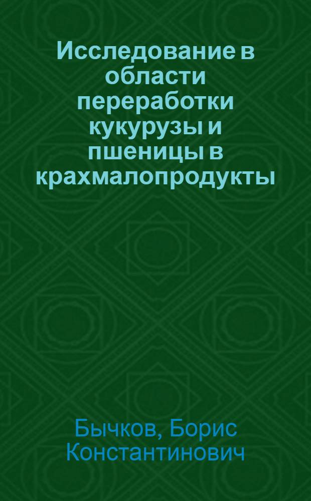 Исследование в области переработки кукурузы и пшеницы в крахмалопродукты : Доклад на соискание учен. степени кандидата техн. наук