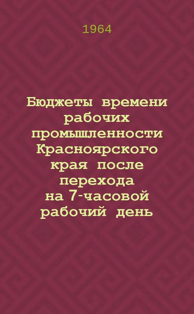 Бюджеты времени рабочих промышленности Красноярского края после перехода на 7-часовой рабочий день : (Предварительные материалы обследования 1963 г.)