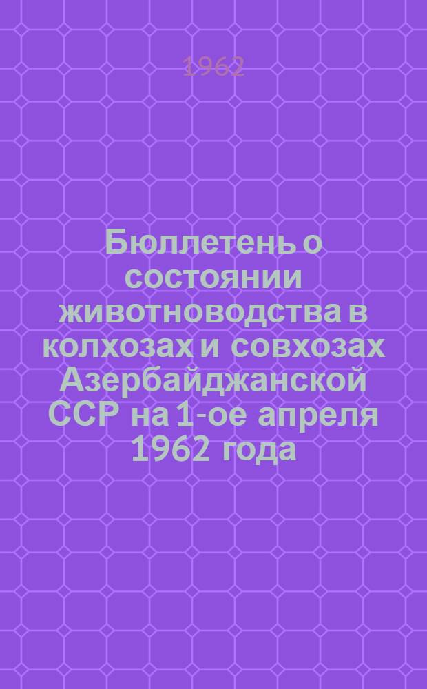 Бюллетень о состоянии животноводства в колхозах и совхозах Азербайджанской ССР на 1-ое апреля 1962 года : (По телеграфным данным)
