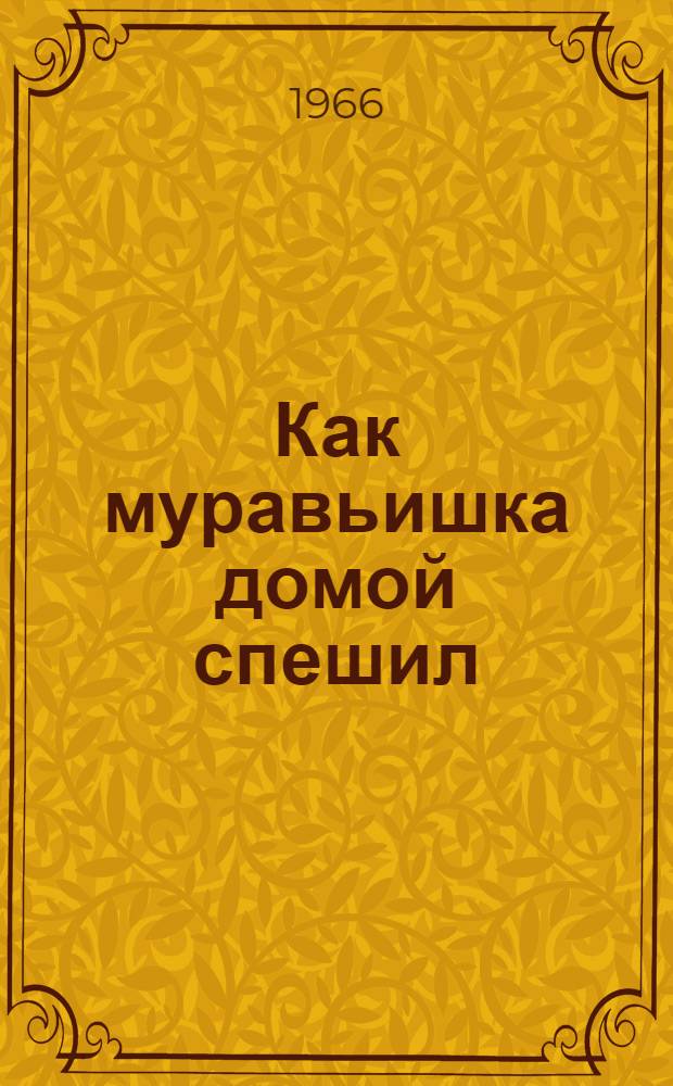 Как муравьишка домой спешил : Рассказ : Для дошкольного возраста