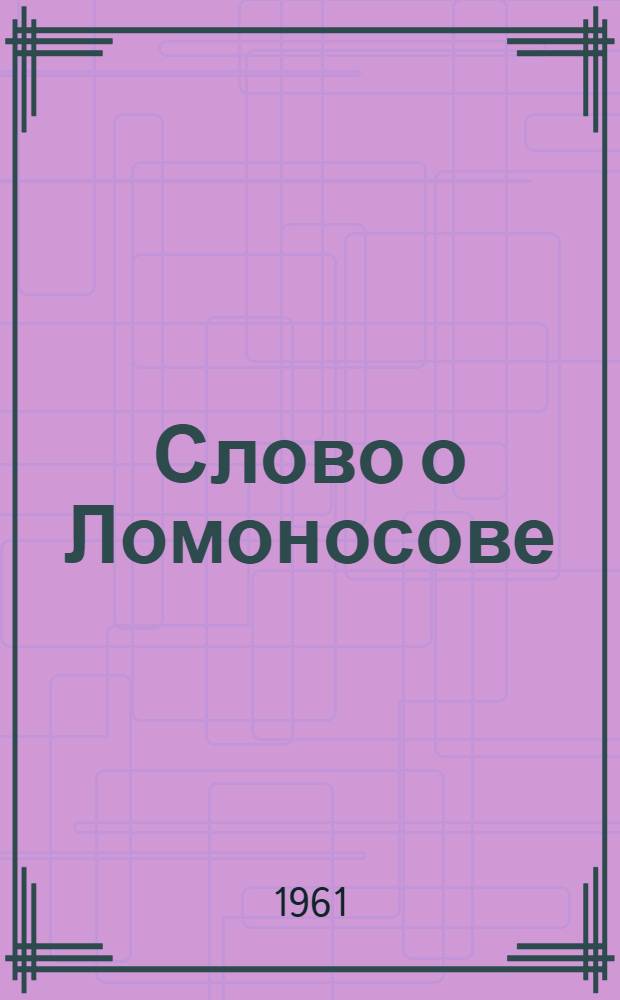 Слово о Ломоносове : (К 250-летию со дня рождения великого русского ученого М.В. Ломоносова)