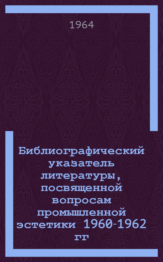 Библиографический указатель литературы, посвященной вопросам промышленной эстетики 1960-1962 гг. : Из библиогр. указателя № 2768 ГПНТБ СССР