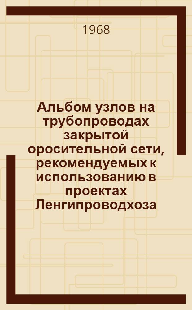 Альбом узлов на трубопроводах закрытой оросительной сети, рекомендуемых к использованию в проектах Ленгипроводхоза : Шифр ТО.01.111 Вып. 1-. Вып. 1 : Гидранты, вантузы, отводы, тройники, крестовины