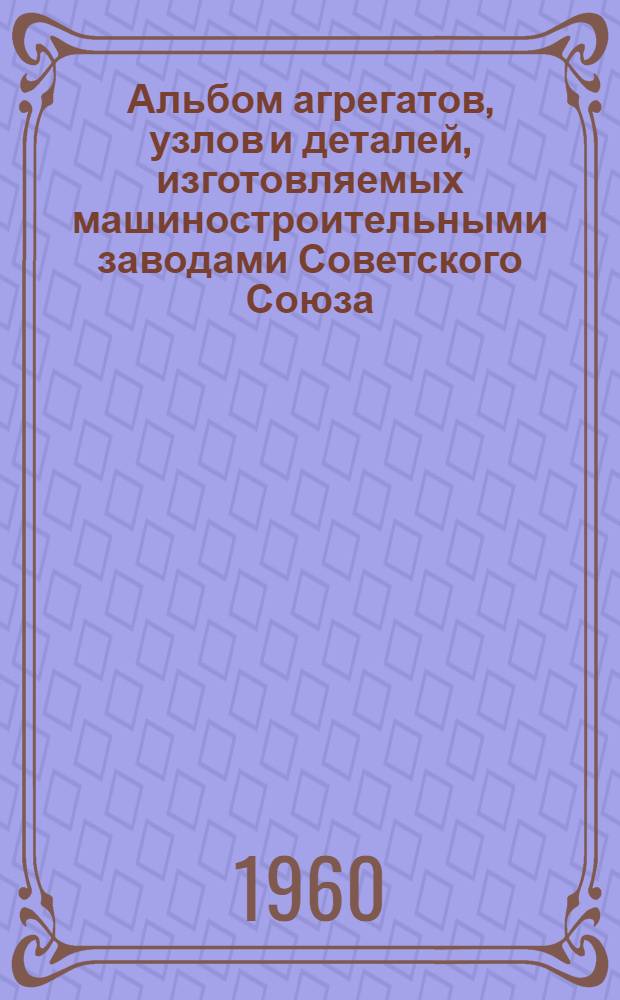 Альбом агрегатов, узлов и деталей, изготовляемых машиностроительными заводами Советского Союза : В 8 ч. : Ч. 1-8