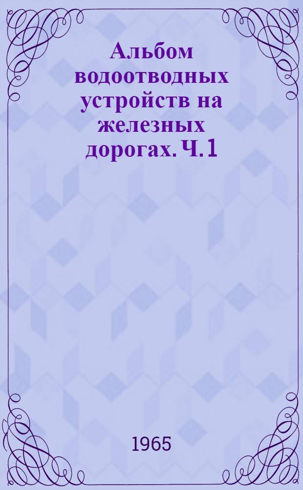 Альбом водоотводных устройств на железных дорогах. Ч. 1 : Проектирование, конструкции водоотводных устройств и их укрепление
