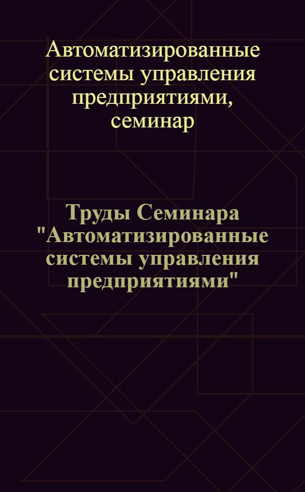 Труды Семинара "Автоматизированные системы управления предприятиями" : Вып. 1-