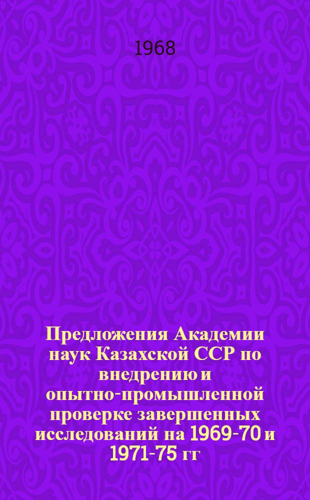 Предложения Академии наук Казахской ССР по внедрению и опытно-промышленной проверке завершенных исследований на 1969-70 и 1971-75 гг. : Ч. 2-