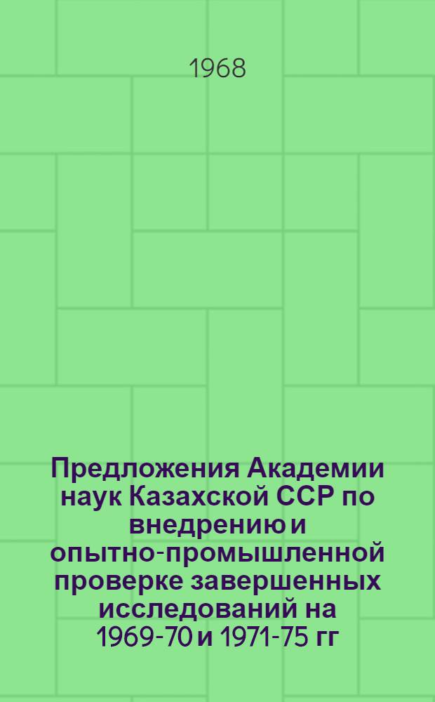Предложения Академии наук Казахской ССР по внедрению и опытно-промышленной проверке завершенных исследований на 1969-70 и 1971-75 гг : Ч. 2-. Ч. 2