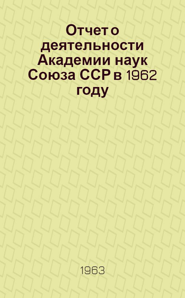 Отчет о деятельности Академии наук Союза ССР в 1962 году : Проект Ч. 1-2. Ч. 1 : Отделения АН СССР ; Организация и обеспечение научных исследований