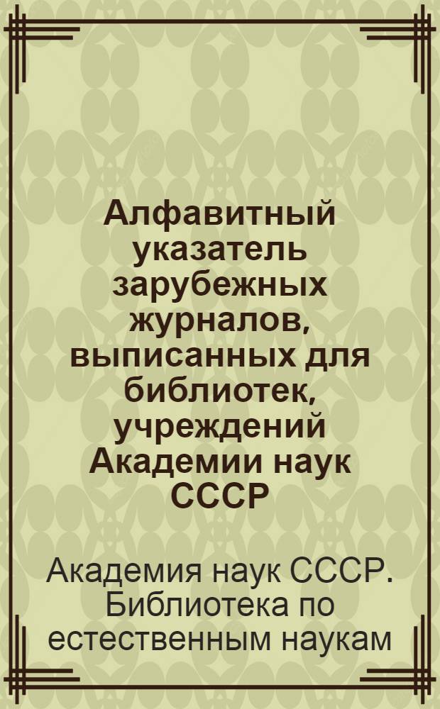 Алфавитный указатель зарубежных журналов, выписанных для библиотек, учреждений Академии наук СССР, комплектуемых библиотекой по естественным наукам АН СССР