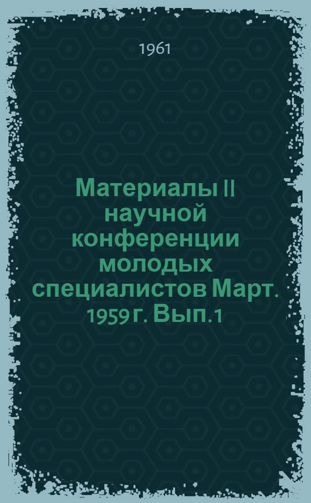 Материалы II научной конференции молодых специалистов [Март. 1959 г. Вып. 1