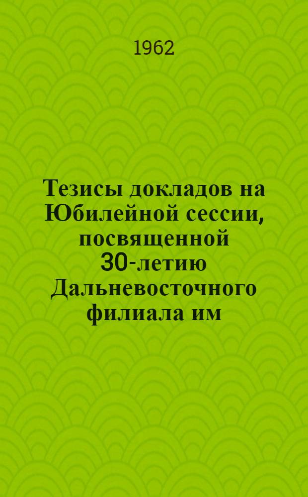 Тезисы докладов на Юбилейной сессии, посвященной 30-летию Дальневосточного филиала им. В.Л. Комарова СО АН СССР