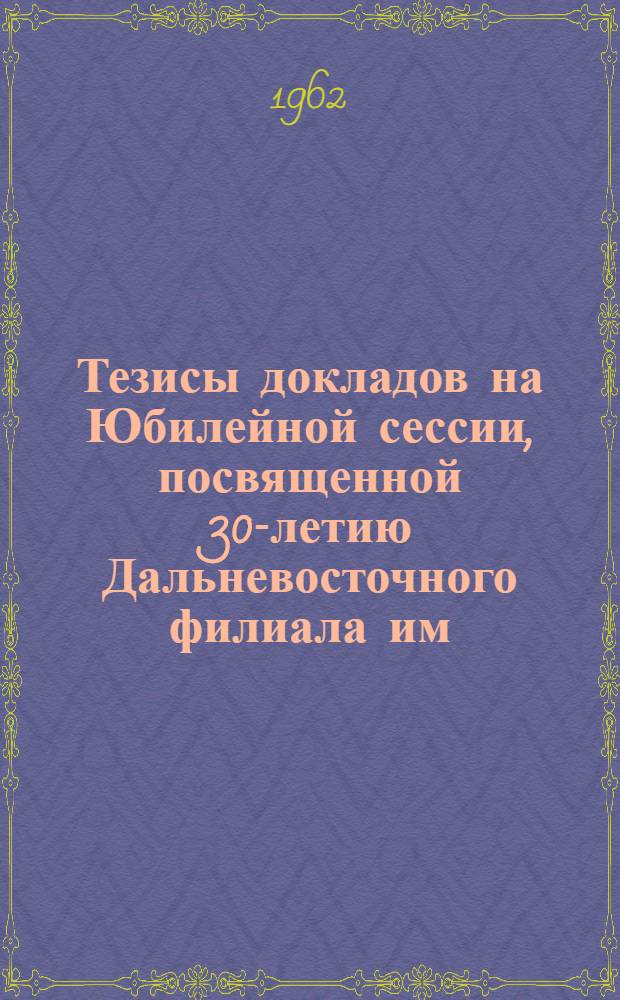 Тезисы докладов на Юбилейной сессии, посвященной 30-летию Дальневосточного филиала им. В.Л. Комарова СО АН СССР. 2 : Серия геологическая
