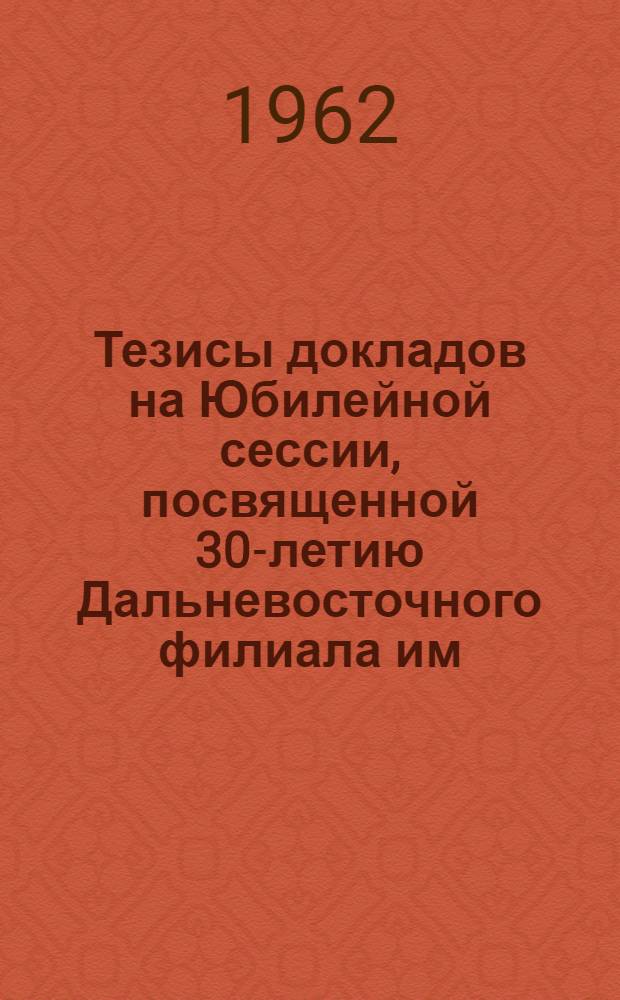 Тезисы докладов на Юбилейной сессии, посвященной 30-летию Дальневосточного филиала им. В.Л. Комарова СО АН СССР. 6 : Серия историческая