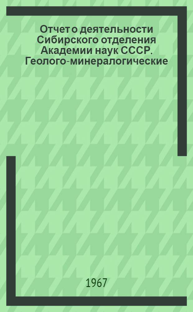 Отчет о деятельности Сибирского отделения Академии наук СССР. Геолого-минералогические, геофизические и географические науки