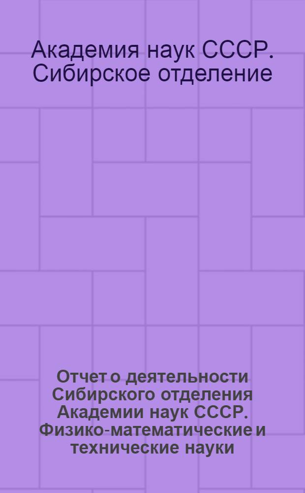 Отчет о деятельности Сибирского отделения Академии наук СССР. Физико-математические и технические науки
