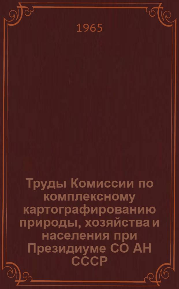 Труды Комиссии по комплексному картографированию природы, хозяйства и населения при Президиуме СО АН СССР