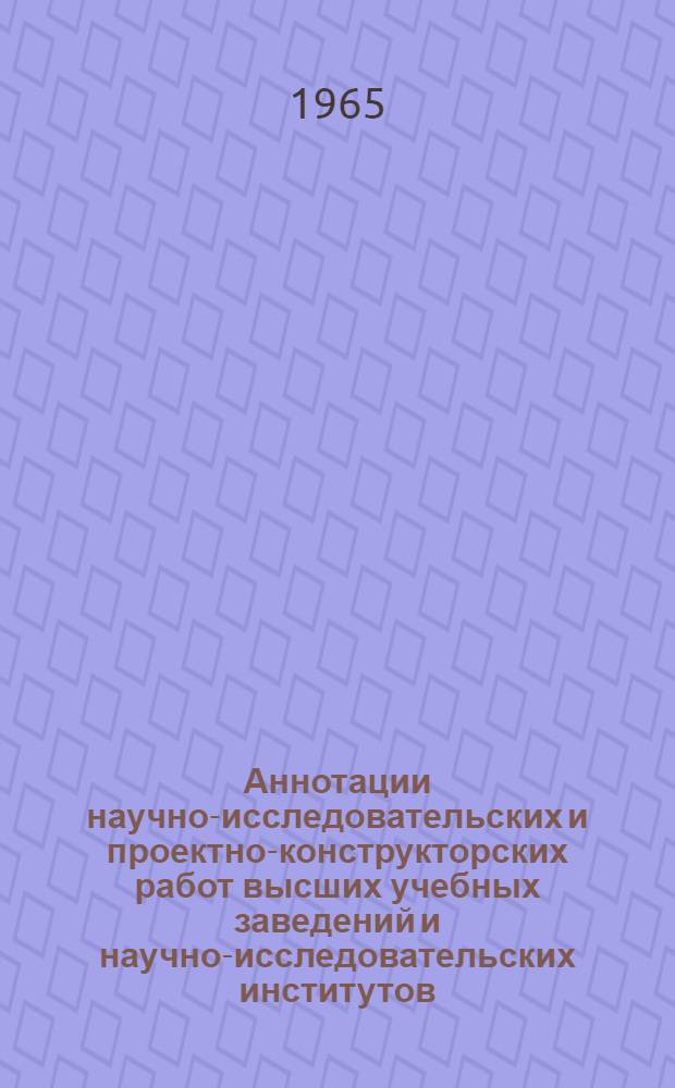 Аннотации научно-исследовательских и проектно-конструкторских работ [высших учебных заведений и научно-исследовательских институтов] : Т. 1-. ... за 1961-1964 гг.