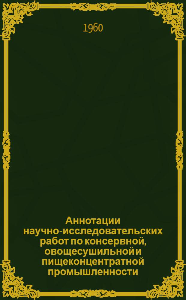 Аннотации научно-исследовательских работ по консервной, овощесушильной и пищеконцентратной промышленности.. : Вып. 3. Вып. 3 : ... за 1958, 1959 и 1960 гг.