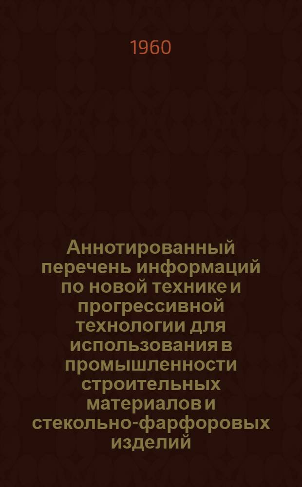 Аннотированный перечень информаций по новой технике и прогрессивной технологии для использования в промышленности строительных материалов и стекольно-фарфоровых изделий