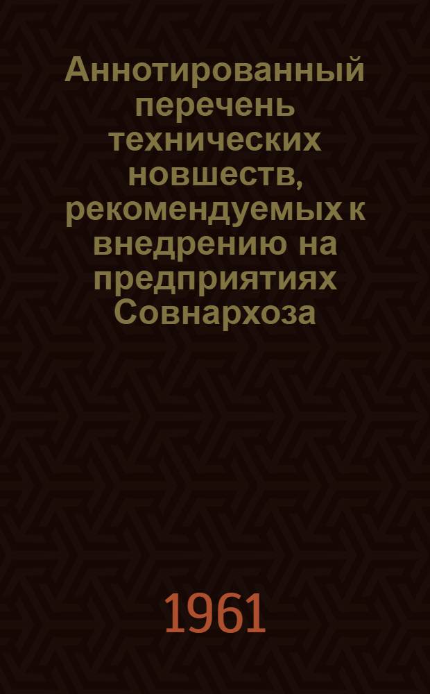 Аннотированный перечень технических новшеств, рекомендуемых к внедрению на предприятиях Совнархоза : (Из опыта других экон. районов) [1]-. [2]