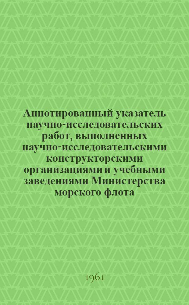 Аннотированный указатель научно-исследовательских работ, выполненных научно-исследовательскими конструкторскими организациями и учебными заведениями Министерства морского флота