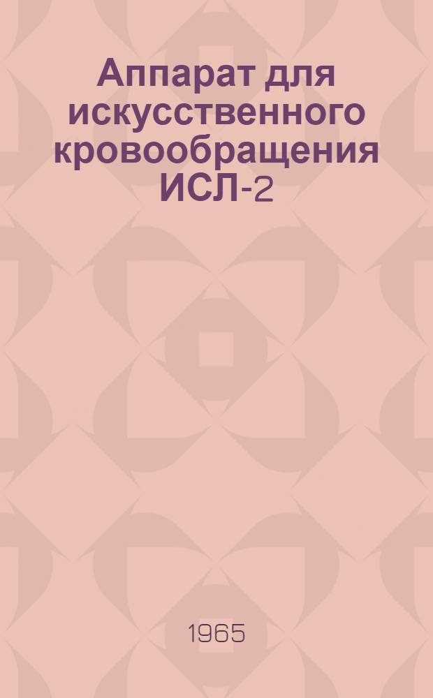 Аппарат для искусственного кровообращения ИСЛ-2 : Модель 195 : Краткое описание и инструкция по пользованию