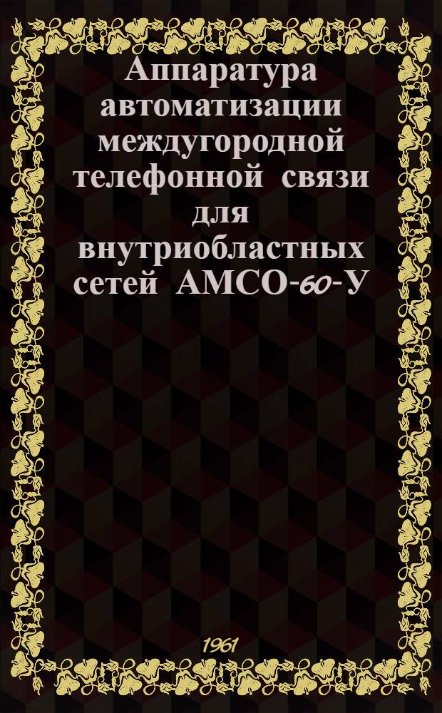 Аппаратура автоматизации междугородной телефонной связи для внутриобластных сетей АМСО-60-У : Альбом 1-. Альбом 1