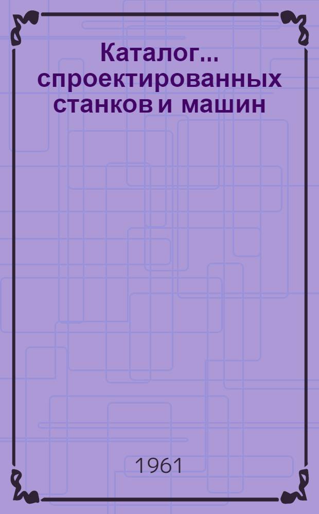 Каталог... спроектированных станков и машин