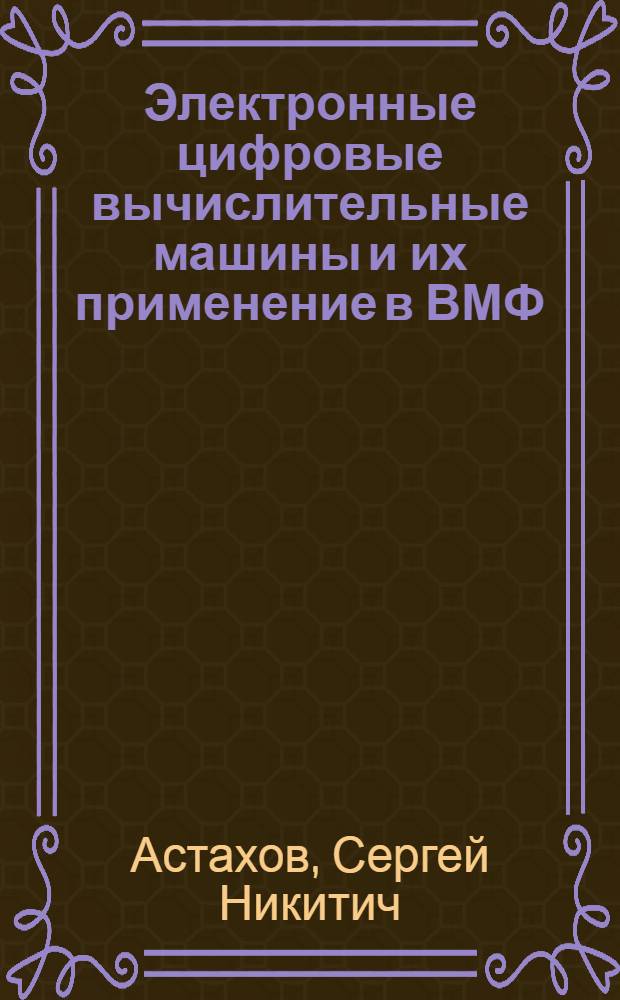 Электронные цифровые вычислительные машины и их применение в ВМФ : Учеб. пособие : Ч. 1-