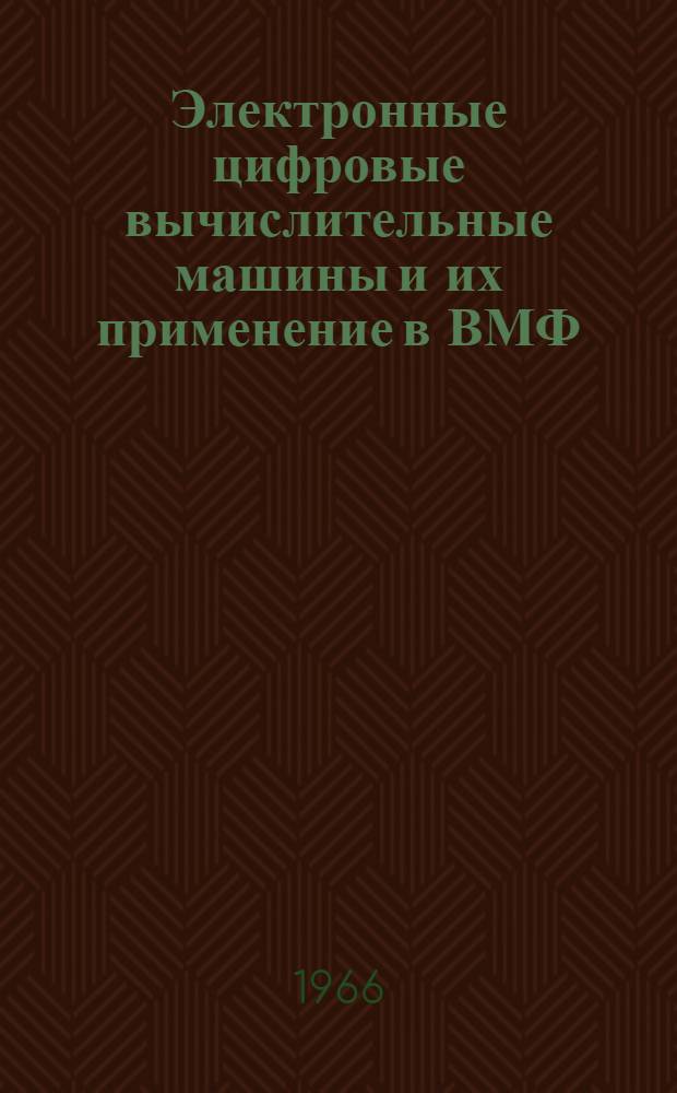 Электронные цифровые вычислительные машины и их применение в ВМФ : [Учеб. пособие] Ч. 1-. Ч. 1