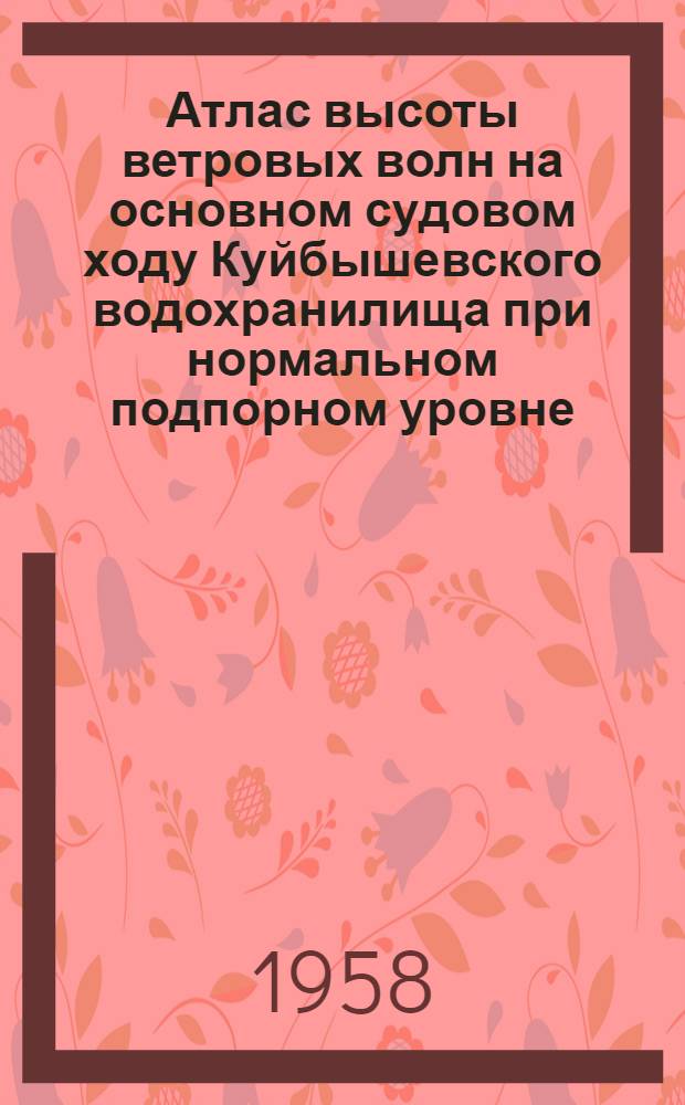 Атлас высоты ветровых волн на основном судовом ходу Куйбышевского водохранилища при нормальном подпорном уровне : В 3 ч. Ч. 1-. Ч. 1 : (Участок створ Куйбышевской ГЭС-Кирельское)