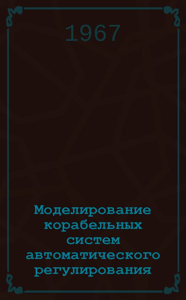Моделирование корабельных систем автоматического регулирования : [Учебник для слушателей Академии] Ч. 1-. Ч. 1