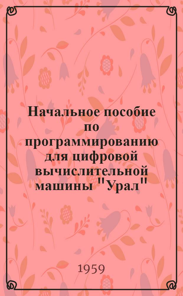 Начальное пособие по программированию для цифровой вычислительной машины "Урал" : Ч. 1-