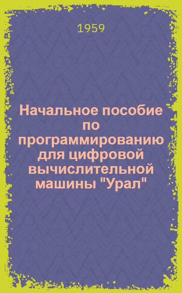 Начальное пособие по программированию для цифровой вычислительной машины "Урал" : Ч. 1-. Ч. 1. Вып. 5