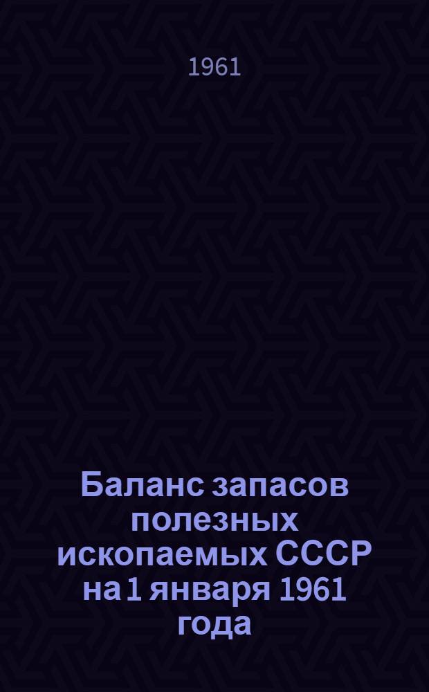 Баланс запасов полезных ископаемых СССР на 1 января 1961 года : Вып. 1-
